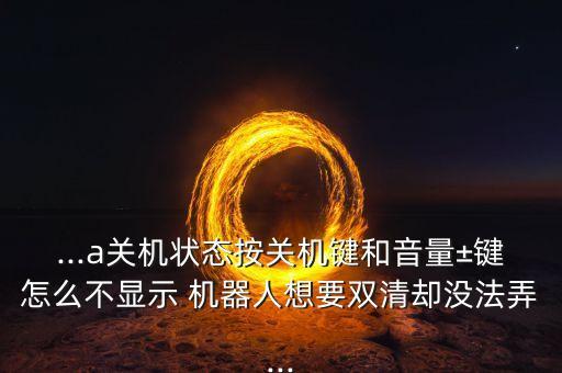 ...a關機狀態(tài)按關機鍵和音量±鍵怎么不顯示 機器人想要雙清卻沒法弄...