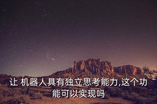 讓 機(jī)器人具有獨(dú)立思考能力,這個功能可以實(shí)現(xiàn)嗎
