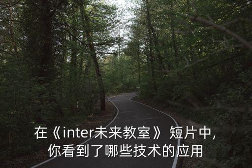 在《inter未來教室》 短片中,你看到了哪些技術(shù)的應(yīng)用
