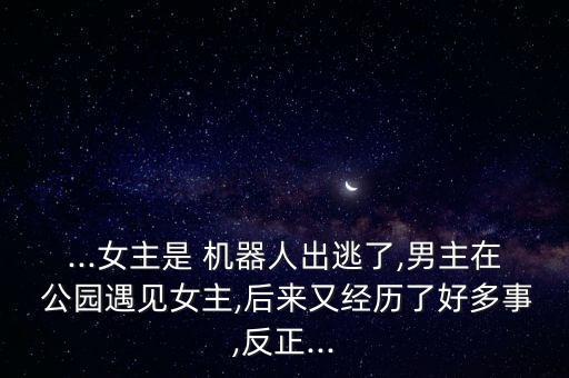 ...女主是 機(jī)器人出逃了,男主在 公園遇見(jiàn)女主,后來(lái)又經(jīng)歷了好多事,反正...