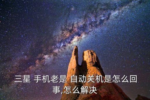  三星 手機老是 自動關(guān)機是怎么回事,怎么解決