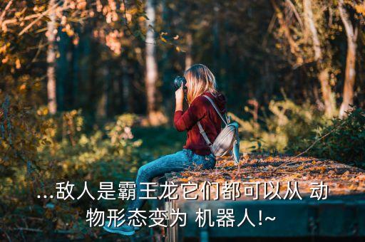 ...敵人是霸王龍它們都可以從 動物形態(tài)變?yōu)?機器人!~