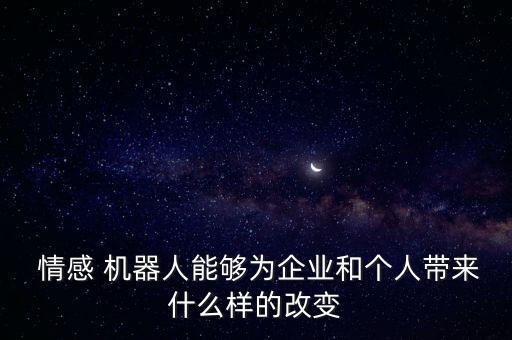  情感 機(jī)器人能夠?yàn)槠髽I(yè)和個(gè)人帶來(lái)什么樣的改變