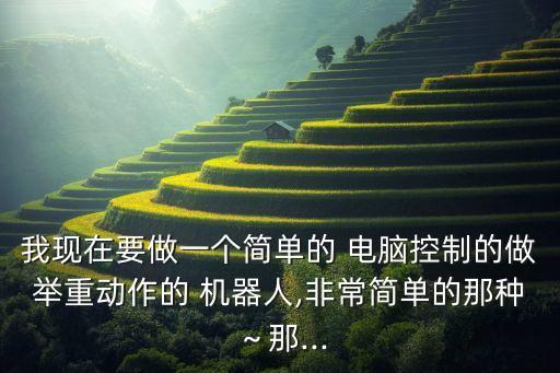 我現(xiàn)在要做一個(gè)簡單的 電腦控制的做舉重動(dòng)作的 機(jī)器人,非常簡單的那種～那...