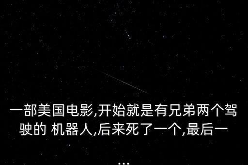 一部美國電影,開始就是有兄弟兩個(gè)駕駛的 機(jī)器人,后來死了一個(gè),最后一...