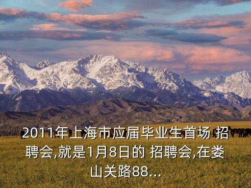 2011年上海市應(yīng)屆畢業(yè)生首場 招聘會,就是1月8日的 招聘會,在婁山關(guān)路88...