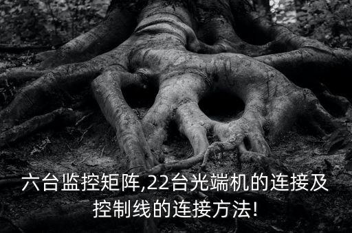 六臺監(jiān)控矩陣,22臺光端機的連接及控制線的連接方法!