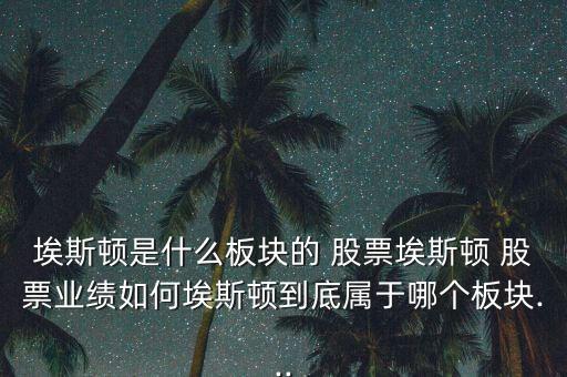 埃斯頓是什么板塊的 股票埃斯頓 股票業(yè)績?nèi)绾伟Ｋ诡D到底屬于哪個板塊...