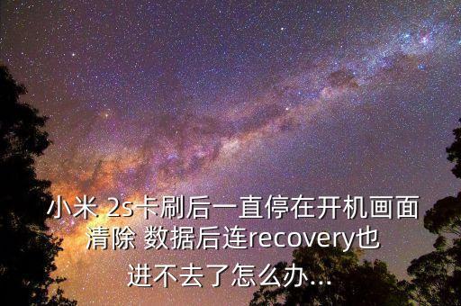  小米 2s卡刷后一直停在開(kāi)機(jī)畫(huà)面 清除 數(shù)據(jù)后連recovery也進(jìn)不去了怎么辦...