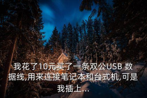 我花了10元買了一條雙公USB 數(shù)據(jù)線,用來連接筆記本和臺式機(jī),可是我插上...