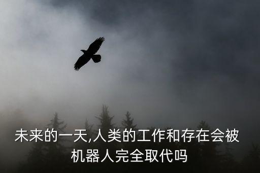 未來的一天,人類的工作和存在會被 機器人完全取代嗎