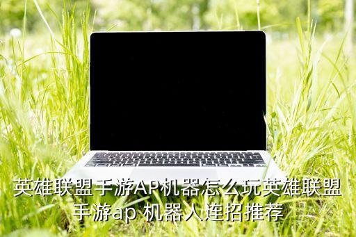 英雄聯(lián)盟手游AP機(jī)器怎么玩英雄聯(lián)盟手游ap 機(jī)器人連招推薦