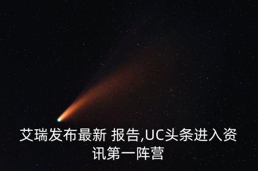 艾瑞發(fā)布最新 報(bào)告,UC頭條進(jìn)入資訊第一陣營(yíng)