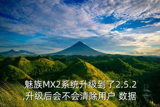 魅族MX2系統(tǒng)升級到了2.5.2,升級后會不會清除用戶 數(shù)據(jù)