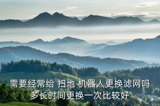 需要經(jīng)常給 掃地 機(jī)器人更換濾網(wǎng)嗎多長(zhǎng)時(shí)間更換一次比較好