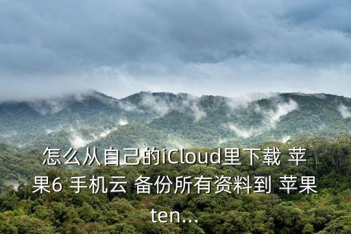 怎么從自己的iCloud里下載 蘋(píng)果6 手機(jī)云 備份所有資料到 蘋(píng)果ten...