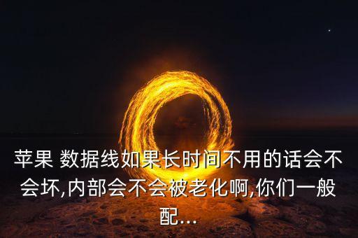 蘋果 數(shù)據(jù)線如果長時間不用的話會不會壞,內(nèi)部會不會被老化啊,你們一般配...