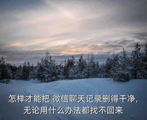 怎樣才能把 微信聊天記錄刪得干凈,無論用什么辦法都找不回來
