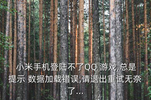  小米手機登陸不了QQ 游戲,總是提示 數(shù)據(jù)加載錯誤,請退出重試無奈了...
