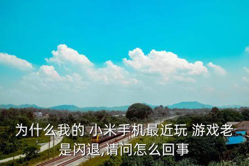 為什么我的 小米手機最近玩 游戲老是閃退,請問怎么回事