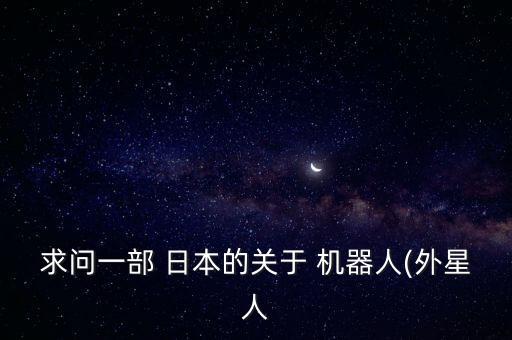 求問一部 日本的關(guān)于 機(jī)器人(外星人