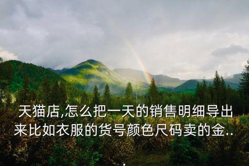  天貓店,怎么把一天的銷售明細(xì)導(dǎo)出來比如衣服的貨號顏色尺碼賣的金...