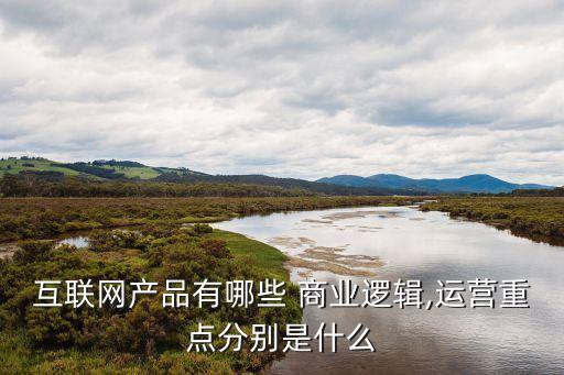 互聯(lián)網(wǎng)產品有哪些 商業(yè)邏輯,運營重點分別是什么