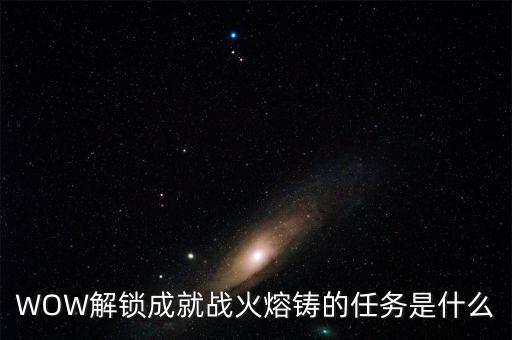 WOW解鎖成就戰(zhàn)火熔鑄的任務(wù)是什么