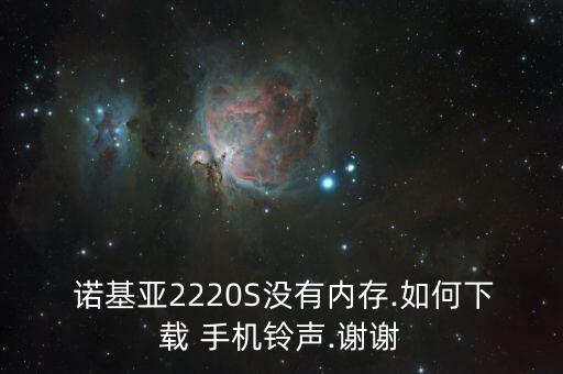  諾基亞2220S沒(méi)有內(nèi)存.如何下載 手機(jī)鈴聲.謝謝