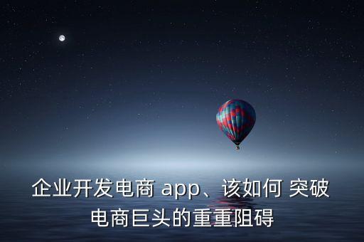 企業(yè)開發(fā)電商 app、該如何 突破電商巨頭的重重阻礙