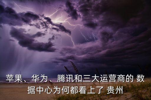 蘋果、華為、騰訊和三大運營商的 數(shù)據中心為何都看上了 貴州
