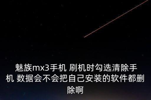  魅族mx3手機(jī) 刷機(jī)時(shí)勾選清除手機(jī) 數(shù)據(jù)會(huì)不會(huì)把自己安裝的軟件都刪除啊