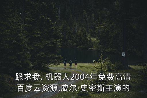 跪求我, 機(jī)器人2004年免費(fèi)高清百度云資源,威爾·史密斯主演的
