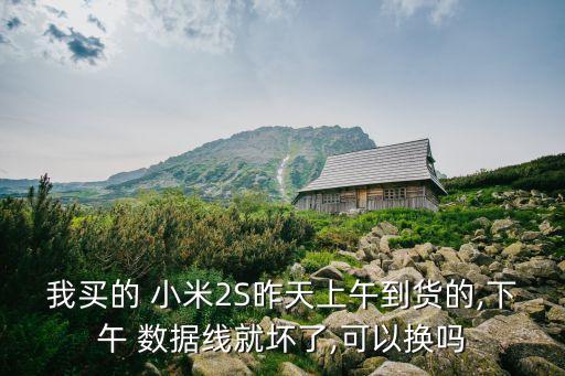 我買(mǎi)的 小米2S昨天上午到貨的,下午 數(shù)據(jù)線就壞了,可以換嗎