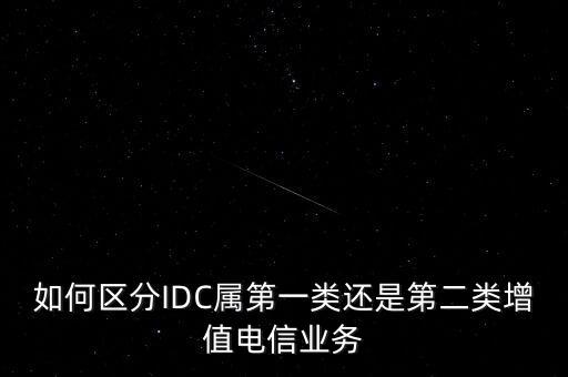 如何區(qū)分IDC屬第一類還是第二類增值電信業(yè)務(wù)