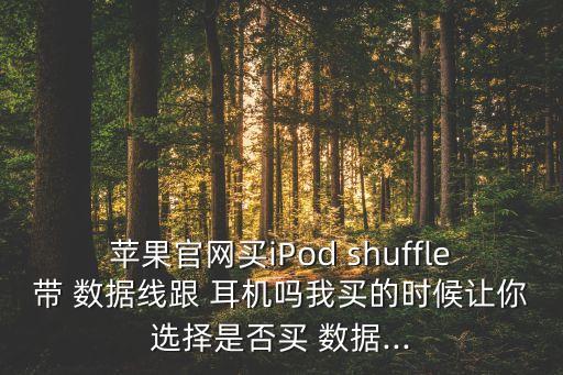 蘋果官網(wǎng)買iPod shuffle帶 數(shù)據(jù)線跟 耳機(jī)嗎我買的時候讓你選擇是否買 數(shù)據(jù)...
