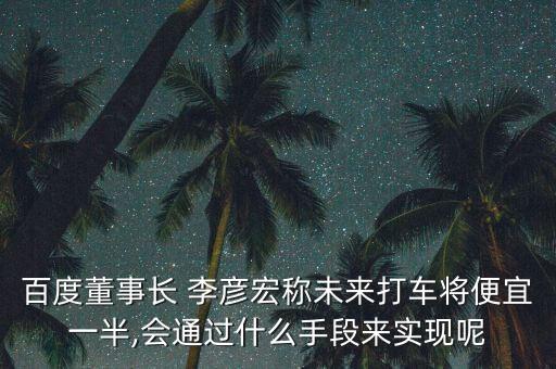 百度董事長 李彥宏稱未來打車將便宜一半,會通過什么手段來實(shí)現(xiàn)呢