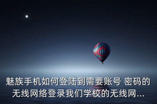 魅族手機(jī)如何登陸到需要賬號 密碼的無線網(wǎng)絡(luò)登錄我們學(xué)校的無線網(wǎng)...