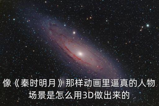 像《秦時(shí)明月》那樣動(dòng)畫(huà)里逼真的人物場(chǎng)景是怎么用3D做出來(lái)的