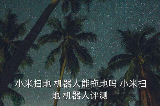  小米掃地 機(jī)器人能拖地嗎 小米掃地 機(jī)器人評(píng)測(cè)