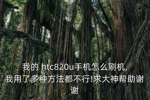 我的 htc820u手機(jī)怎么刷機(jī),我用了多種方法都不行!求大神幫助謝謝