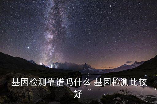  基因檢測靠譜嗎什么 基因檢測比較好