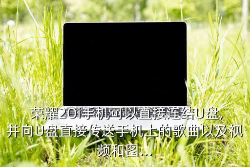  榮耀2Oi手機可以直接連結(jié)U盤,并向U盤直接傳送手機上的歌曲以及視頻和圖...