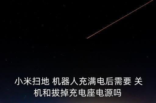  小米掃地 機(jī)器人充滿電后需要 關(guān)機(jī)和拔掉充電座電源嗎