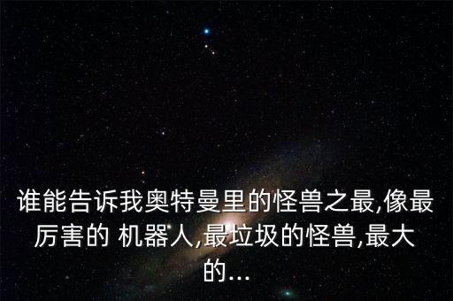 誰(shuí)能告訴我?jiàn)W特曼里的怪獸之最,像最厲害的 機(jī)器人,最垃圾的怪獸,最大的...