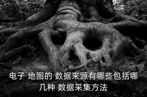 電子 地圖的 數(shù)據(jù)來源有哪些包括哪幾種 數(shù)據(jù)采集方法