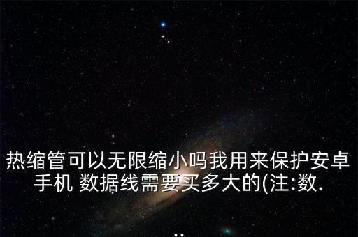 熱縮管可以無限縮小嗎我用來保護(hù)安卓手機(jī) 數(shù)據(jù)線需要買多大的(注:數(shù)...