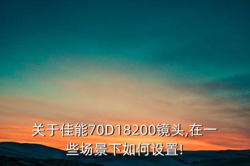 關(guān)于佳能70D18200鏡頭,在一些場景下如何設(shè)置!