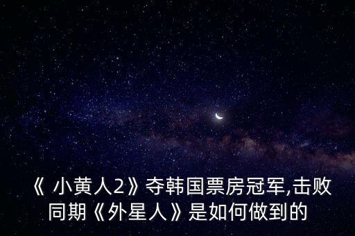 《 小黃人2》奪韓國票房冠軍,擊敗同期《外星人》是如何做到的