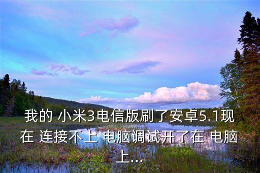我的 小米3電信版刷了安卓5.1現(xiàn)在 連接不上 電腦調(diào)試開了在 電腦上...